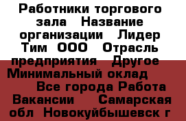 Работники торгового зала › Название организации ­ Лидер Тим, ООО › Отрасль предприятия ­ Другое › Минимальный оклад ­ 28 000 - Все города Работа » Вакансии   . Самарская обл.,Новокуйбышевск г.